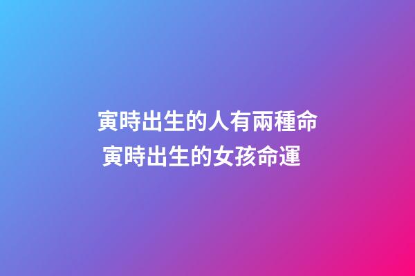 寅時出生的人有兩種命 寅時出生的女孩命運-第1張-觀點-玄機派